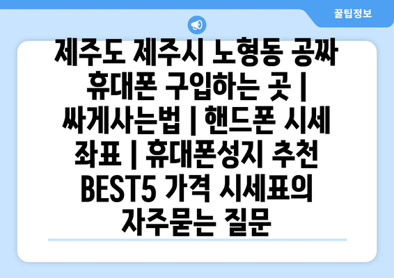 제주도 제주시 노형동 공짜 휴대폰 구입하는 곳 | 싸게사는법 | 핸드폰 시세 좌표 | 휴대폰성지 추천 BEST5 가격 시세표