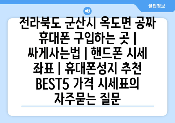 전라북도 군산시 옥도면 공짜 휴대폰 구입하는 곳 | 싸게사는법 | 핸드폰 시세 좌표 | 휴대폰성지 추천 BEST5 가격 시세표