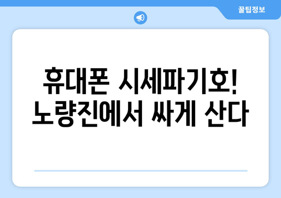 휴대폰 시세파기호! 노량진에서 싸게 산다