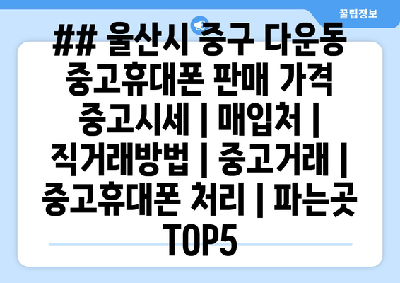 ## 울산시 중구 다운동 중고휴대폰 판매 가격 중고시세 | 매입처 | 직거래방법 | 중고거래 | 중고휴대폰 처리 | 파는곳 TOP5