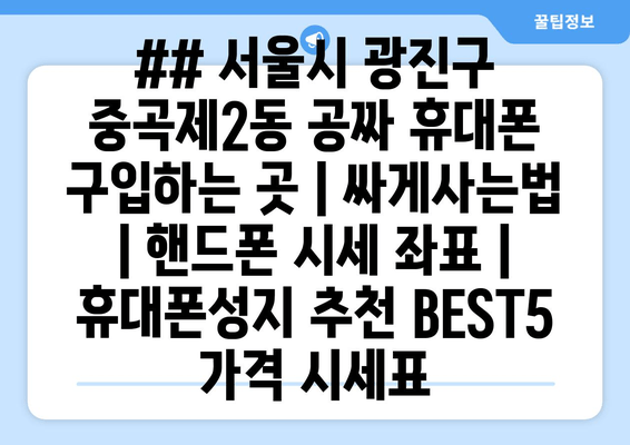 ## 서울시 광진구 중곡제2동 공짜 휴대폰 구입하는 곳 | 싸게사는법 | 핸드폰 시세 좌표 | 휴대폰성지 추천 BEST5 가격 시세표