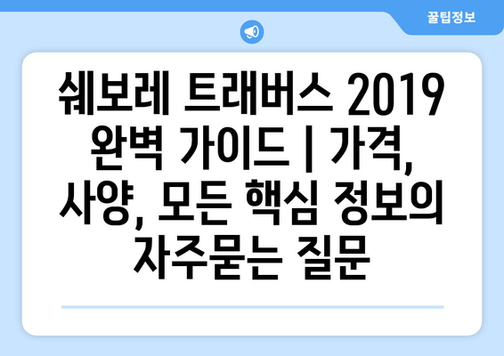 쉐보레 트래버스 2019 완벽 가이드 | 가격, 사양, 모든 핵심 정보