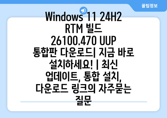 Windows 11 24H2 RTM 빌드 26100.470 UUP 통합판 다운로드| 지금 바로 설치하세요! | 최신 업데이트, 통합 설치, 다운로드 링크