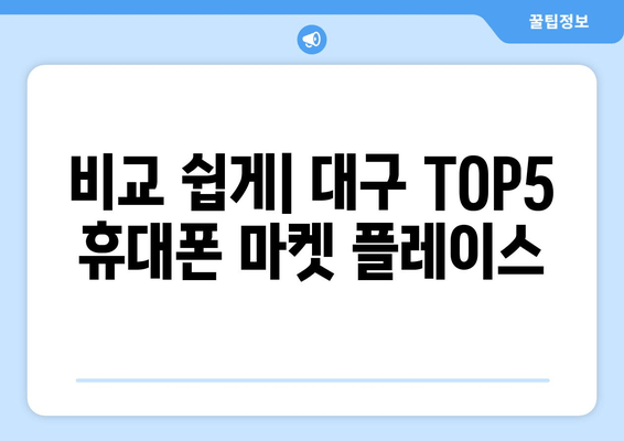 비교 쉽게| 대구 TOP5 휴대폰 마켓 플레이스