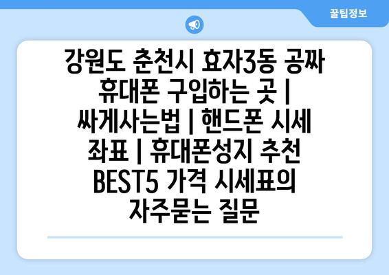 강원도 춘천시 효자3동 공짜 휴대폰 구입하는 곳 | 싸게사는법 | 핸드폰 시세 좌표 | 휴대폰성지 추천 BEST5 가격 시세표