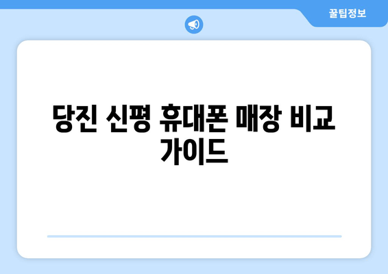 당진 신평 휴대폰 매장 비교 가이드