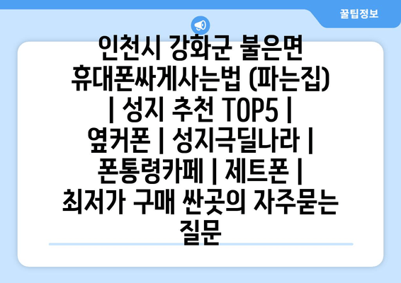 인천시 강화군 불은면 휴대폰싸게사는법 (파는집) | 성지 추천 TOP5 | 옆커폰 | 성지극딜나라 | 폰통령카페 | 제트폰 | 최저가 구매 싼곳