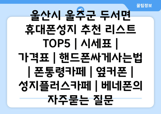 울산시 울주군 두서면 휴대폰성지 추천 리스트 TOP5 | 시세표 | 가격표 | 핸드폰싸게사는법 | 폰통령카페 | 옆커폰 | 성지플러스카페 | 베네폰