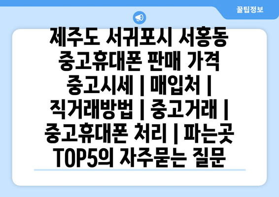 제주도 서귀포시 서홍동 중고휴대폰 판매 가격 중고시세 | 매입처 | 직거래방법 | 중고거래 | 중고휴대폰 처리 | 파는곳 TOP5