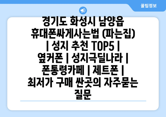 경기도 화성시 남양읍 휴대폰싸게사는법 (파는집) | 성지 추천 TOP5 | 옆커폰 | 성지극딜나라 | 폰통령카페 | 제트폰 | 최저가 구매 싼곳