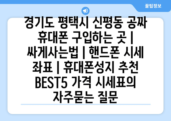 경기도 평택시 신평동 공짜 휴대폰 구입하는 곳 | 싸게사는법 | 핸드폰 시세 좌표 | 휴대폰성지 추천 BEST5 가격 시세표