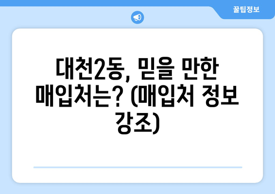 대천2동, 믿을 만한 매입처는? (매입처 정보 강조)