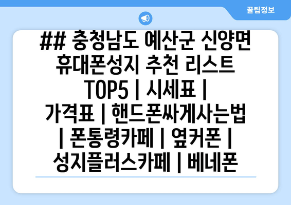 ## 충청남도 예산군 신양면 휴대폰성지 추천 리스트 TOP5 | 시세표 | 가격표 | 핸드폰싸게사는법 | 폰통령카페 | 옆커폰 | 성지플러스카페 | 베네폰