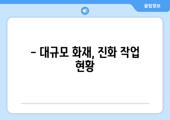 인천 공장 화재| 대규모 화재 진압 상황 | 최신 소식 및 피해 현황