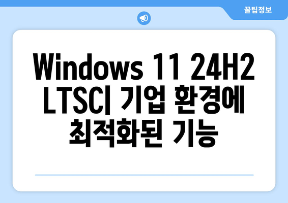 Windows 11 24H2 업데이트| LTSC 최적화 버전 출시 | 장점과 변경점 비교 분석