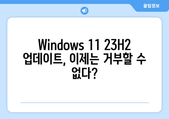 마이크로소프트, Windows 11 이전 버전 강제 업그레이드 시작| 23H2 버전 적용 | Windows 11 강제 업데이트, 23H2 버전, 업데이트 거부 방법