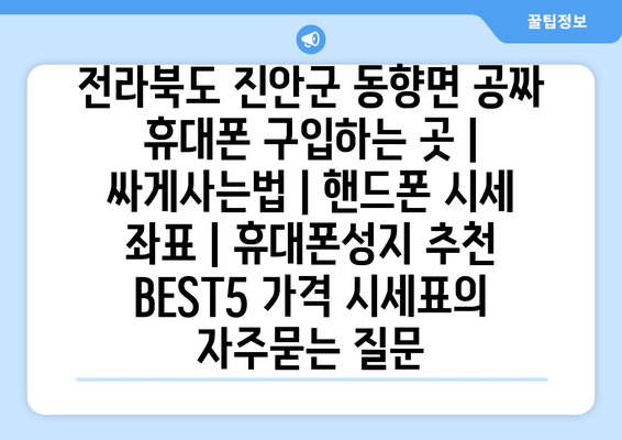 전라북도 진안군 동향면 공짜 휴대폰 구입하는 곳 | 싸게사는법 | 핸드폰 시세 좌표 | 휴대폰성지 추천 BEST5 가격 시세표