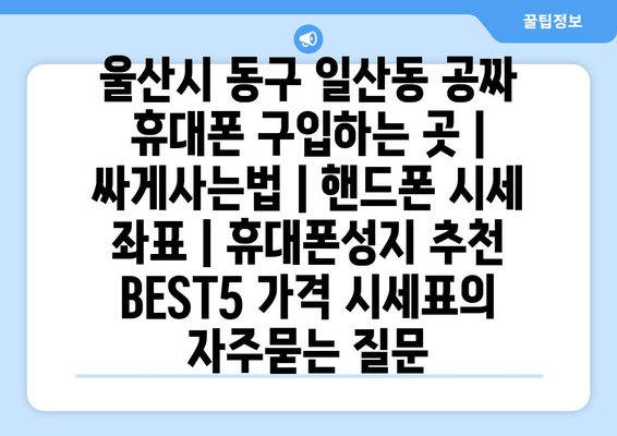 울산시 동구 일산동 공짜 휴대폰 구입하는 곳 | 싸게사는법 | 핸드폰 시세 좌표 | 휴대폰성지 추천 BEST5 가격 시세표