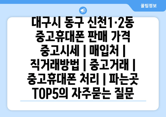 대구시 동구 신천1·2동 중고휴대폰 판매 가격 중고시세 | 매입처 | 직거래방법 | 중고거래 | 중고휴대폰 처리 | 파는곳 TOP5