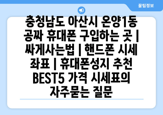 충청남도 아산시 온양1동 공짜 휴대폰 구입하는 곳 | 싸게사는법 | 핸드폰 시세 좌표 | 휴대폰성지 추천 BEST5 가격 시세표