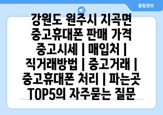 강원도 원주시 지곡면 중고휴대폰 판매 가격 중고시세 | 매입처 | 직거래방법 | 중고거래 | 중고휴대폰 처리 | 파는곳 TOP5