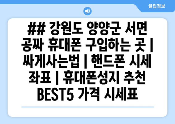 ## 강원도 양양군 서면 공짜 휴대폰 구입하는 곳 | 싸게사는법 | 핸드폰 시세 좌표 | 휴대폰성지 추천 BEST5 가격 시세표