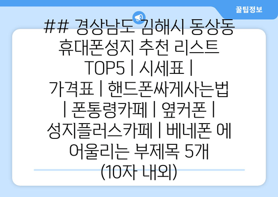 ## 경상남도 김해시 동상동 휴대폰성지 추천 리스트 TOP5 | 시세표 | 가격표 | 핸드폰싸게사는법 | 폰통령카페 | 옆커폰 | 성지플러스카페 | 베네폰 에 어울리는 부제목 5개 (10자 내외)