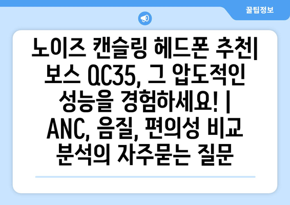 노이즈 캔슬링 헤드폰 추천| 보스 QC35, 그 압도적인 성능을 경험하세요! | ANC, 음질, 편의성 비교 분석