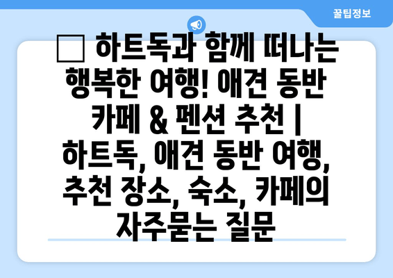 🐶 하트독과 함께 떠나는 행복한 여행! 애견 동반 카페 & 펜션 추천 | 하트독, 애견 동반 여행, 추천 장소, 숙소, 카페