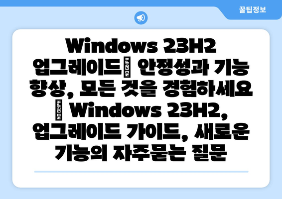 Windows 23H2 업그레이드| 안정성과 기능 향상, 모든 것을 경험하세요 | Windows 23H2, 업그레이드 가이드, 새로운 기능