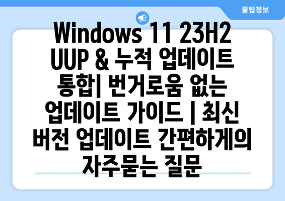 Windows 11 23H2 UUP & 누적 업데이트 통합| 번거로움 없는 업데이트 가이드 | 최신 버전 업데이트 간편하게