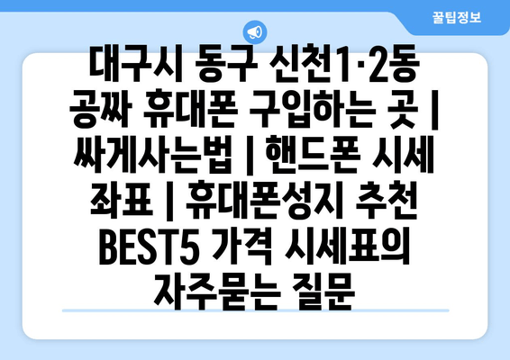 대구시 동구 신천1·2동 공짜 휴대폰 구입하는 곳 | 싸게사는법 | 핸드폰 시세 좌표 | 휴대폰성지 추천 BEST5 가격 시세표