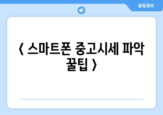 < 스마트폰 중고시세 파악 꿀팁 >