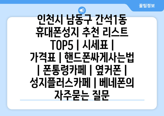 인천시 남동구 간석1동 휴대폰성지 추천 리스트 TOP5 | 시세표 | 가격표 | 핸드폰싸게사는법 | 폰통령카페 | 옆커폰 | 성지플러스카페 | 베네폰