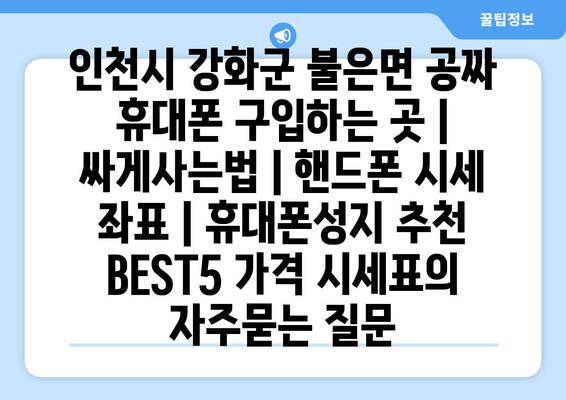 인천시 강화군 불은면 공짜 휴대폰 구입하는 곳 | 싸게사는법 | 핸드폰 시세 좌표 | 휴대폰성지 추천 BEST5 가격 시세표