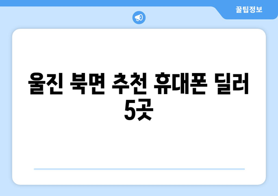 울진 북면 추천 휴대폰 딜러 5곳