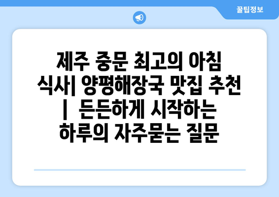 제주 중문 최고의 아침 식사| 양평해장국 맛집 추천 |  든든하게 시작하는 하루