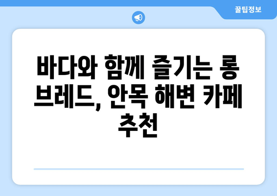 안목 해변 롱 브레드 맛집| 강릉 바다 앞 카페 5곳 추천 | 안목해변, 롱브레드, 강릉 카페, 해변 카페, 커피 맛집