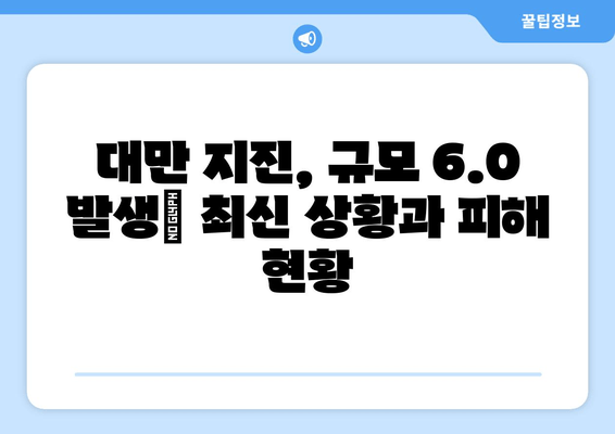 대만 지진 6.0 | 최신 상황 및 안전 수칙| 피해 현황과 대처 방안