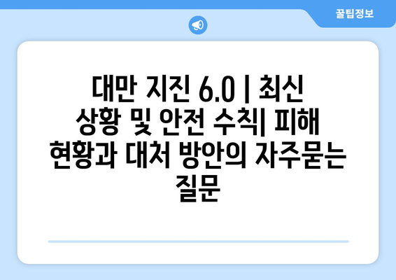 대만 지진 6.0 | 최신 상황 및 안전 수칙| 피해 현황과 대처 방안