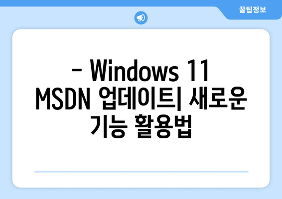 Windows 11 MSDN 통합 업데이트| 모든 버전의 새로운 기능 | 자세한 분석 및 적용 가이드