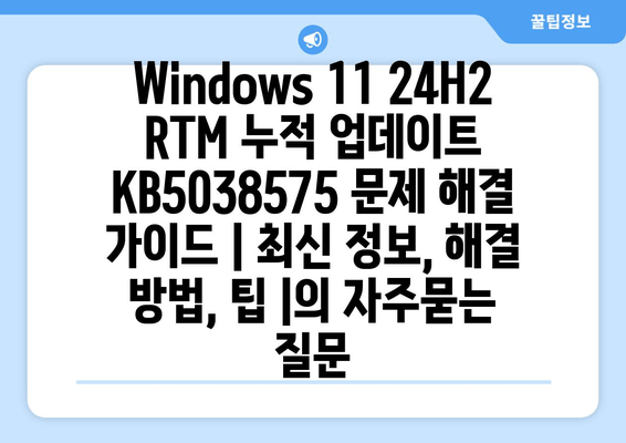 Windows 11 24H2 RTM 누적 업데이트 KB5038575 문제 해결 가이드 | 최신 정보, 해결 방법, 팁 |