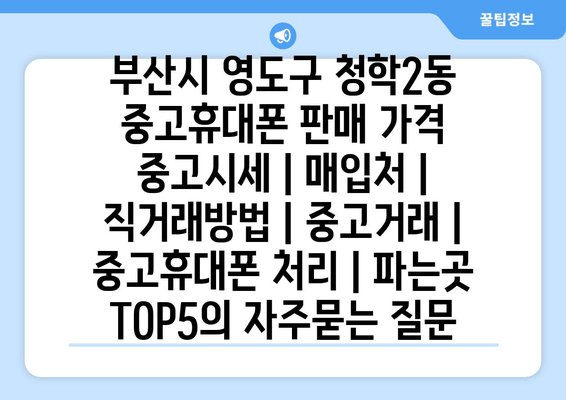 부산시 영도구 청학2동 중고휴대폰 판매 가격 중고시세 | 매입처 | 직거래방법 | 중고거래 | 중고휴대폰 처리 | 파는곳 TOP5