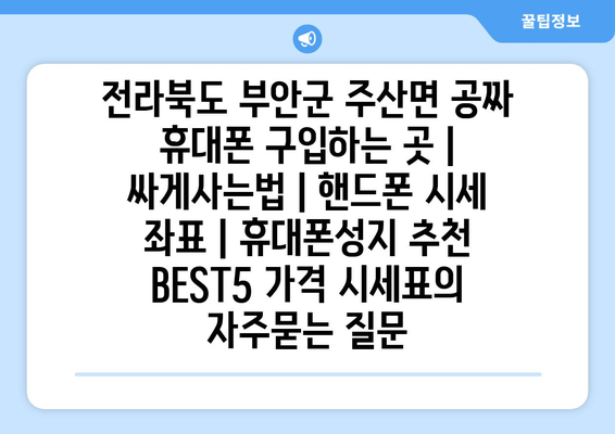 전라북도 부안군 주산면 공짜 휴대폰 구입하는 곳 | 싸게사는법 | 핸드폰 시세 좌표 | 휴대폰성지 추천 BEST5 가격 시세표