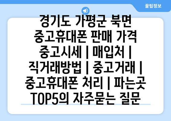 경기도 가평군 북면 중고휴대폰 판매 가격 중고시세 | 매입처 | 직거래방법 | 중고거래 | 중고휴대폰 처리 | 파는곳 TOP5