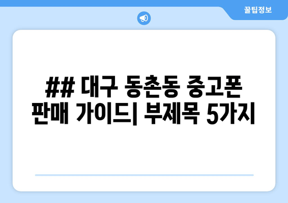 ## 대구 동촌동 중고폰 판매 가이드| 부제목 5가지