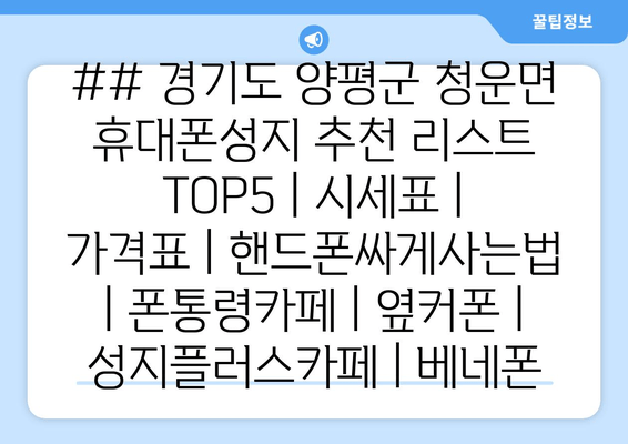 ## 경기도 양평군 청운면 휴대폰성지 추천 리스트 TOP5 | 시세표 | 가격표 | 핸드폰싸게사는법 | 폰통령카페 | 옆커폰 | 성지플러스카페 | 베네폰