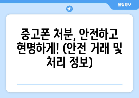 중고폰 처분, 안전하고 현명하게! (안전 거래 및 처리 정보)