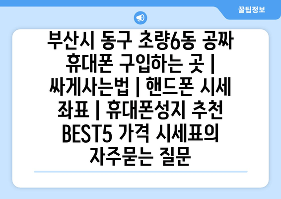 부산시 동구 초량6동 공짜 휴대폰 구입하는 곳 | 싸게사는법 | 핸드폰 시세 좌표 | 휴대폰성지 추천 BEST5 가격 시세표