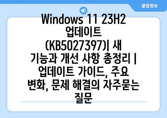 Windows 11 23H2 업데이트 (KB5027397)| 새 기능과 개선 사항 총정리 |  업데이트 가이드, 주요 변화, 문제 해결